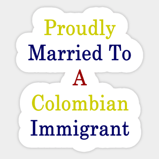 Proudly Married To A Colombian Immigrant Sticker